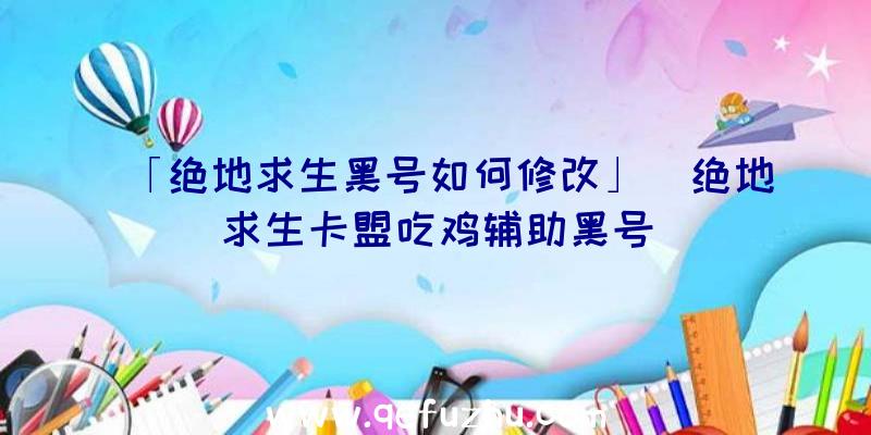 「绝地求生黑号如何修改」|绝地求生卡盟吃鸡辅助黑号